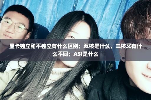 显卡独立和不独立有什么区别；双核是什么，三核又有什么不同；ASI是什么