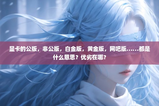 显卡的公版，非公版，白金版，黄金版，网吧版……都是什么意思？优劣在哪？