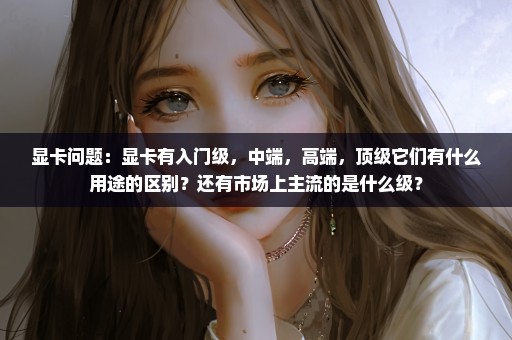 显卡问题：显卡有入门级，中端，高端，顶级它们有什么用途的区别？还有市场上主流的是什么级？