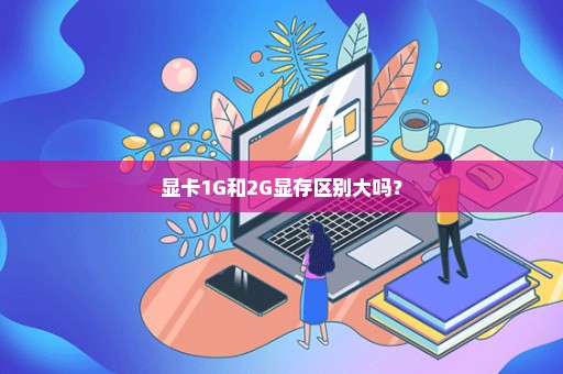 显卡1G和2G显存区别大吗？