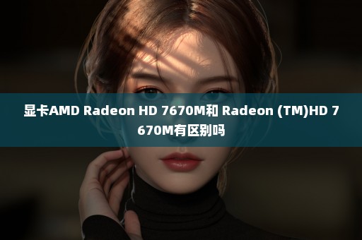 显卡AMD Radeon HD 7670M和 Radeon (TM)HD 7670M有区别吗