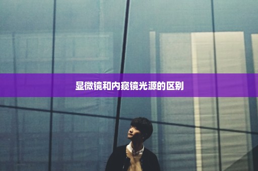 显微镜和内窥镜光源的区别