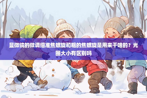 显微镜的微调细准焦螺旋和粗的焦螺旋是用来干啥的？光圈大小有区别吗