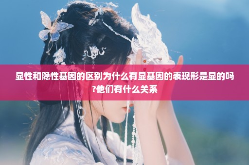 显性和隐性基因的区别为什么有显基因的表现形是显的吗?他们有什么关系