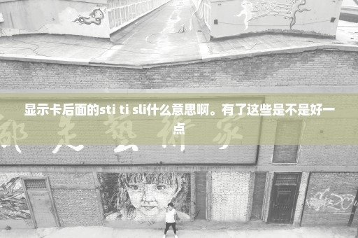显示卡后面的sti ti sli什么意思啊。有了这些是不是好一点