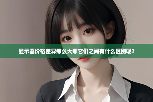 显示器价格差异那么大那它们之间有什么区别呢？