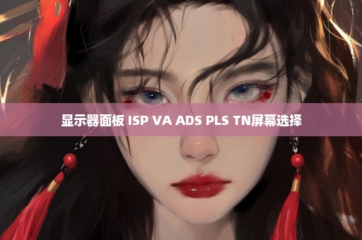 显示器面板 ISP VA ADS PLS TN屏幕选择