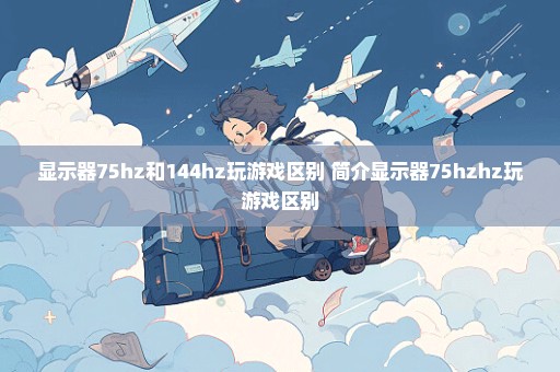 显示器75hz和144hz玩游戏区别 简介显示器75hzhz玩游戏区别