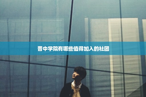 晋中学院有哪些值得加入的社团