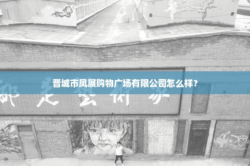 晋城市凤展购物广场有限公司怎么样？