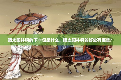 晒太阳补钙的下一句是什么，晒太阳补钙的好处有哪些? 