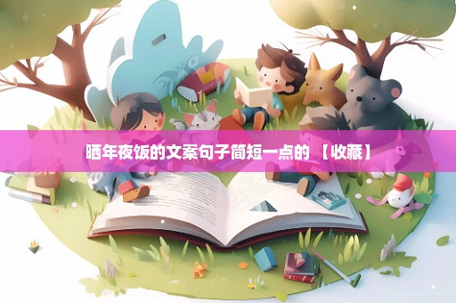 晒年夜饭的文案句子简短一点的 【收藏】