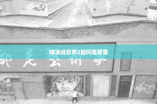 晓决战忍界2如何变尾兽