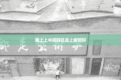晚上上中班好还是上夜班好
