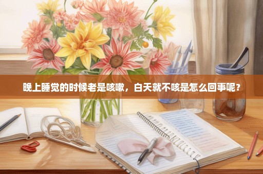 晚上睡觉的时候老是咳嗽，白天就不咳是怎么回事呢？