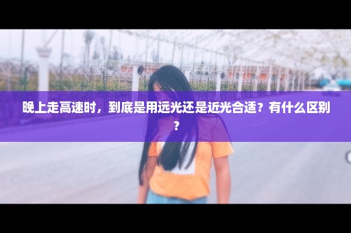 晚上走高速时，到底是用远光还是近光合适？有什么区别？