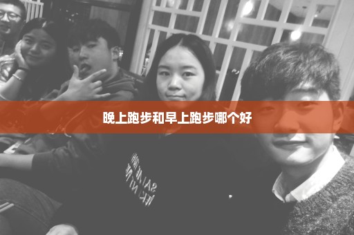 晚上跑步和早上跑步哪个好