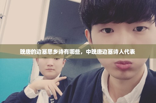 晚唐的边塞思乡诗有哪些，中晚唐边塞诗人代表 