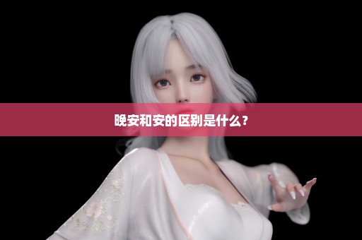 晚安和安的区别是什么？