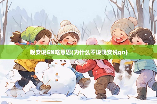 晚安说GN啥意思(为什么不说晚安说gn)