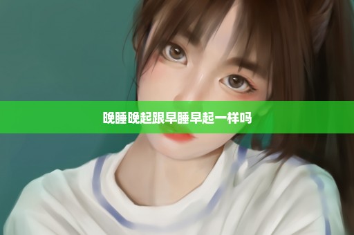 晚睡晚起跟早睡早起一样吗