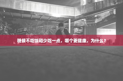 晚餐不吃饭和少吃一点，哪个更健康，为什么？