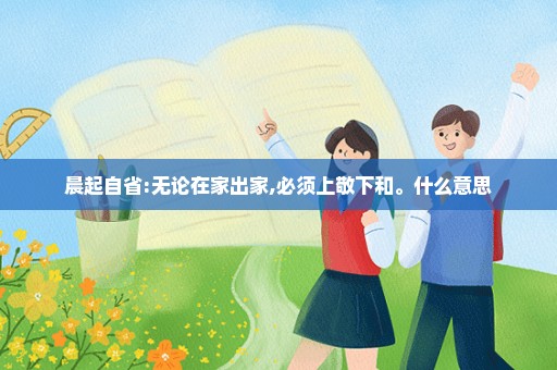晨起自省:无论在家出家,必须上敬下和。什么意思