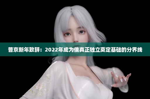 普京新年致辞：2022年成为俄真正独立奠定基础的分界线