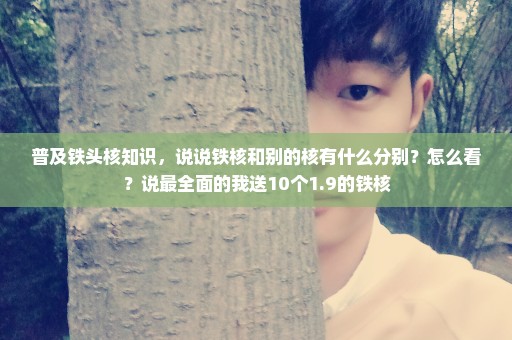 普及铁头核知识，说说铁核和别的核有什么分别？怎么看？说最全面的我送10个1.9的铁核