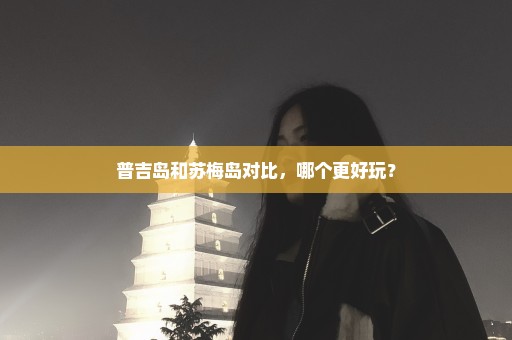 普吉岛和苏梅岛对比，哪个更好玩？