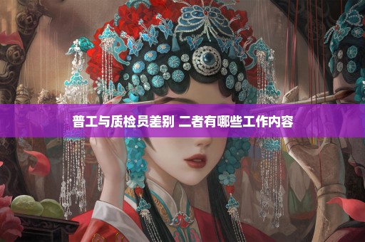 普工与质检员差别 二者有哪些工作内容