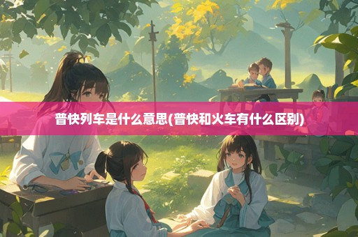 普快列车是什么意思(普快和火车有什么区别)