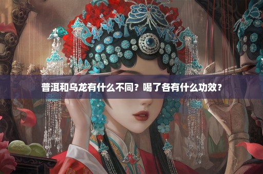普洱和乌龙有什么不同？喝了各有什么功效？