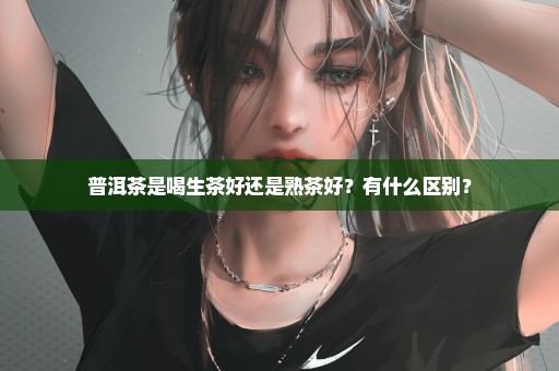 普洱茶是喝生茶好还是熟茶好？有什么区别？