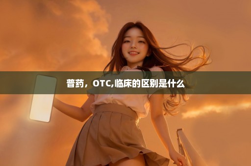 普药，OTC,临床的区别是什么