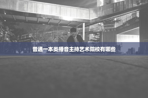 普通一本类播音主持艺术院校有哪些
