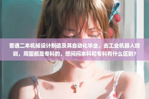 普通二本机械设计制造及其自动化毕业，去工业机器人培训，周围都是专科的，想问问本科和专科有什么区别？