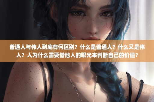 普通人与伟人到底有何区别？什么是普通人？什么又是伟人？人为什么需要借他人的眼光来判断自己的价值？