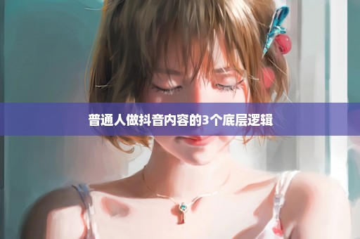 普通人做抖音内容的3个底层逻辑