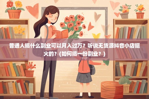 普通人搞什么副业可以月入过万？听说无货源抖音小店挺火的？(如何搞一份副业？)