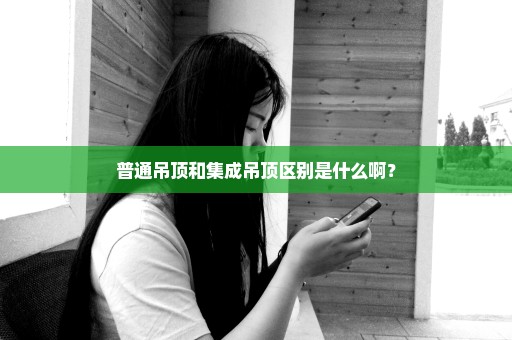 普通吊顶和集成吊顶区别是什么啊？