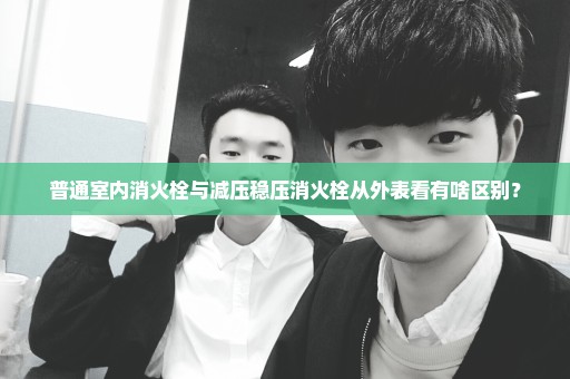 普通室内消火栓与减压稳压消火栓从外表看有啥区别？
