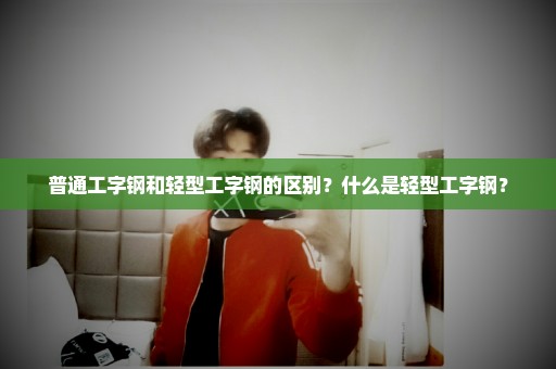 普通工字钢和轻型工字钢的区别？什么是轻型工字钢？