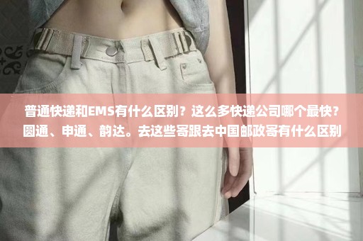 普通快递和EMS有什么区别？这么多快递公司哪个最快？圆通、申通、韵达。去这些寄跟去中国邮政寄有什么区别