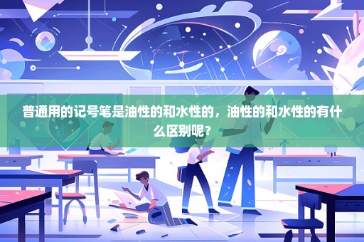 普通用的记号笔是油性的和水性的，油性的和水性的有什么区别呢？