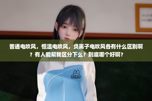 普通电吹风，恒温电吹风，负离子电吹风各有什么区别啊？有人能帮我区分下么？到底哪个好啊？