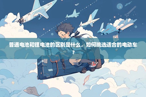 普通电池和锂电池的区别是什么，如何挑选适合的电动车？
