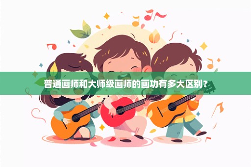 普通画师和大师级画师的画功有多大区别？
