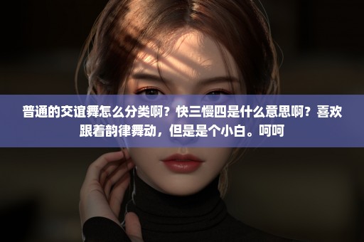 普通的交谊舞怎么分类啊？快三慢四是什么意思啊？喜欢跟着韵律舞动，但是是个小白。呵呵
