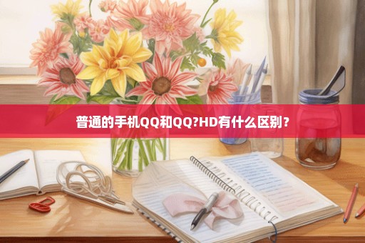 普通的手机QQ和QQ?HD有什么区别？